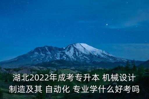 湖北2022年成考专升本 机械设计制造及其 自动化 专业学什么好考吗