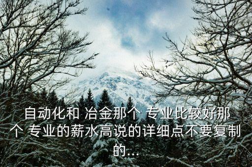  自动化和 冶金那个 专业比较好那个 专业的薪水高说的详细点不要复制的...