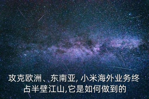 攻克欧洲、东南亚, 小米海外业务终占半壁江山,它是如何做到的