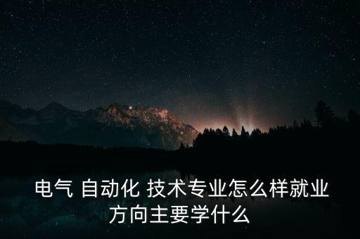  电气 自动化 技术专业怎么样就业方向主要学什么