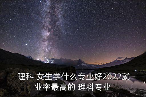  理科 女生学什么专业好2022就业率最高的 理科专业