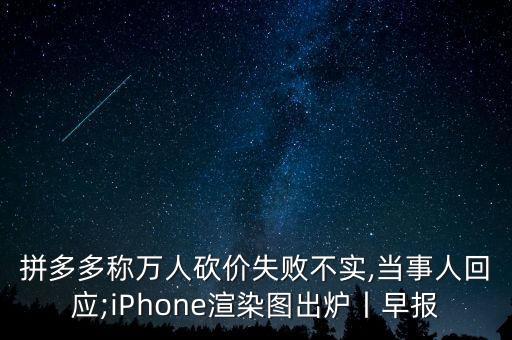 拼多多称万人砍价失败不实,当事人回应;iphone渲染图出炉丨早报