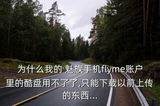 为什么我的 魅族手机flyme账户里的酷盘用不了了,只能下载以前上传的东西...