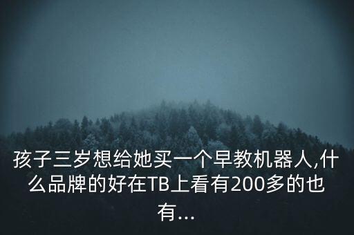 孩子三岁想给她买一个早教机器人,什么品牌的好在tb上看有200多的也有...