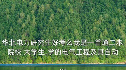 华北电力研究生好考么我是一普通二本院校 大学生,学的电气工程及其自动...