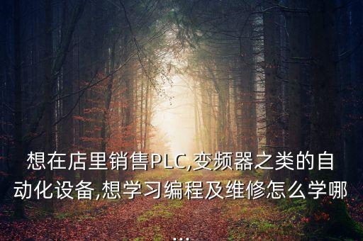 想在店里销售plc,变频器之类的自动化设备,想学习编程及维修怎么学哪...