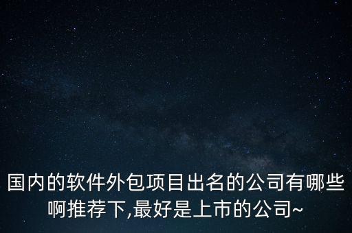 国内的软件外包项目出名的公司有哪些啊推荐下,最好是上市的公司~