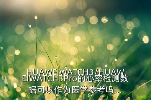 huaweiwatch3/huaweiwatch3pro的心率检测数据可以作为医学参考吗...