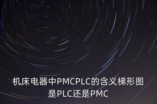 机床电器中pmcplc的含义梯形图是plc还是pmc