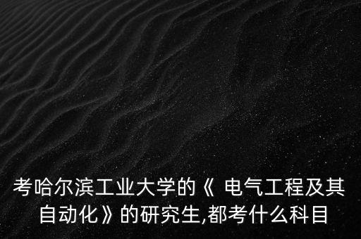 考哈尔滨工业大学的《 电气工程及其 自动化》的研究生,都考什么科目