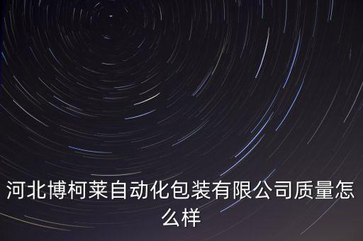 河北博柯莱自动化包装有限公司质量怎么样