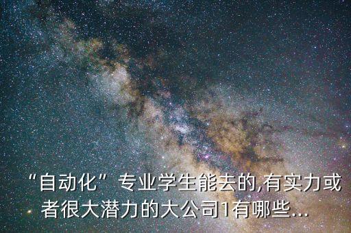 “自动化”专业学生能去的,有实力或者很大潜力的大公司1有哪些...