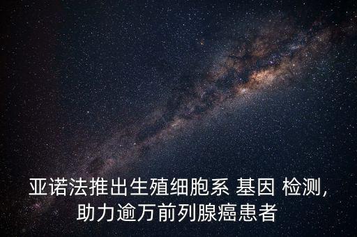 亚诺法推出生殖细胞系 基因 检测,助力逾万前列腺癌患者