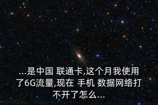 ...是中国 联通卡,这个月我使用了6g流量,现在 手机 数据网络打不开了怎么...