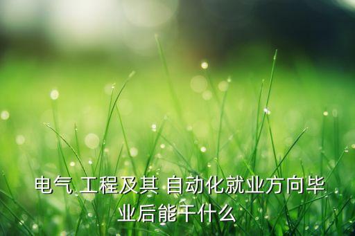  电气 工程及其 自动化就业方向毕业后能干什么