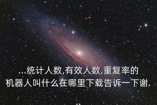 ...统计人数,有效人数,重复率的机器人叫什么在哪里下载告诉一下谢...