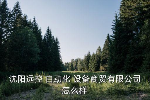 沈阳远控 自动化 设备商贸有限公司怎么样