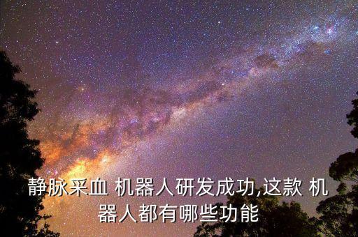 静脉采血 机器人研发成功,这款 机器人都有哪些功能