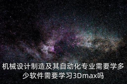 机械设计制造及其自动化专业需要学多少软件需要学习3dmax吗