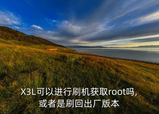 x3l可以进行刷机获取root吗,或者是刷回出厂版本