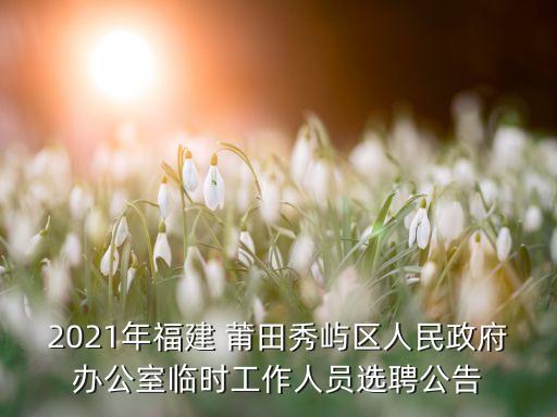 2021年福建 莆田秀屿区人民政府办公室临时工作人员选聘公告