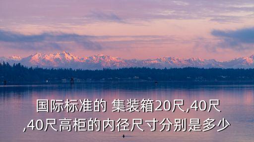  国际标准的 集装箱20尺,40尺,40尺高柜的内径尺寸分别是多少