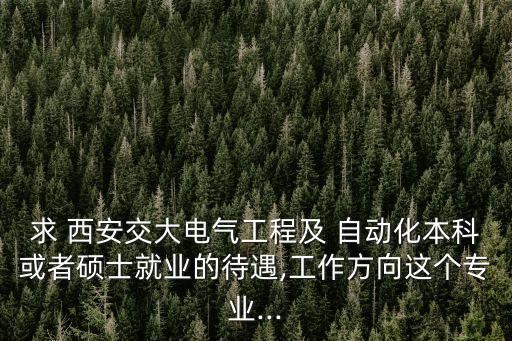 求 西安交大电气工程及 自动化本科或者硕士就业的待遇,工作方向这个专业...