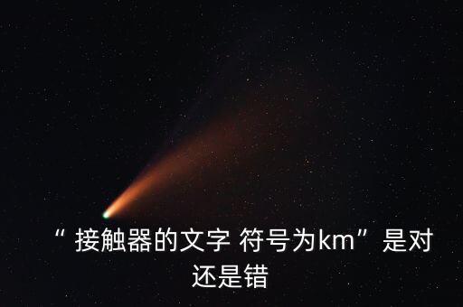 “ 接触器的文字 符号为km”是对还是错