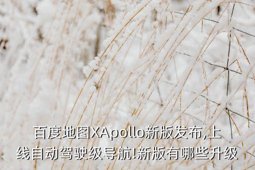 百度地图xapollo新版发布,上线自动驾驶级导航!新版有哪些升级