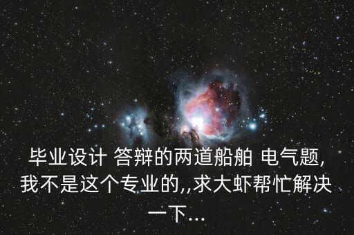 毕业设计 答辩的两道船舶 电气题,我不是这个专业的,,求大虾帮忙解决一下...