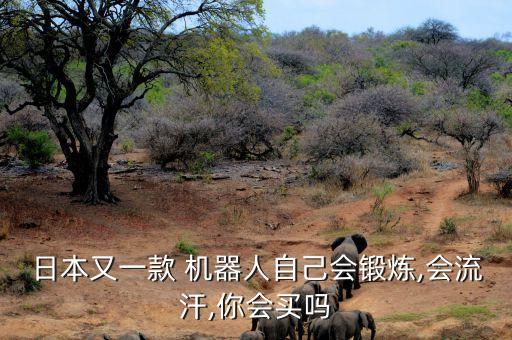 日本又一款 机器人自己会锻炼,会流汗,你会买吗