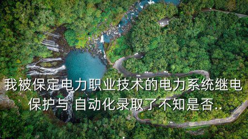 我被保定电力职业技术的电力系统继电 保护与 自动化录取了不知是否...