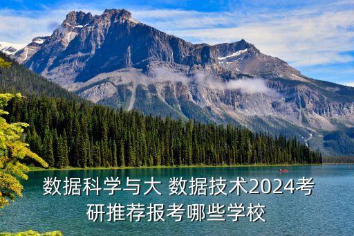  数据科学与大 数据技术2024考研推荐报考哪些学校