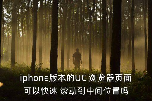 iphone版本的uc 浏览器页面可以快速 滚动到中间位置吗