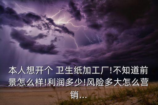 本人想开个 卫生纸加工厂!不知道前景怎么样!利润多少!风险多大怎么营销...