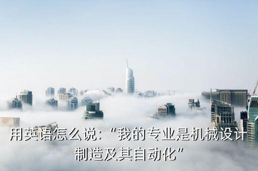 用英语怎么说:“我的专业是机械设计制造及其自动化”