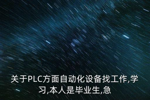 关于plc方面自动化设备找工作,学习,本人是毕业生,急