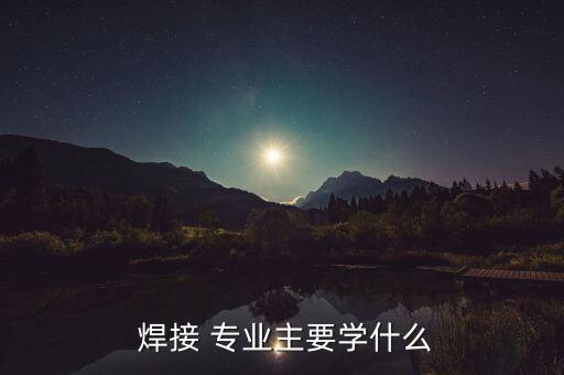  焊接 专业主要学什么