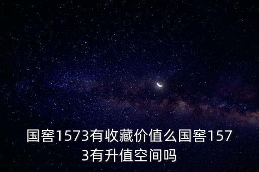 国窖1573有收藏价值么国窖1573有升值空间吗