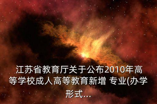  江苏省教育厅关于公布2010年高等学校成人高等教育新增 专业(办学形式...