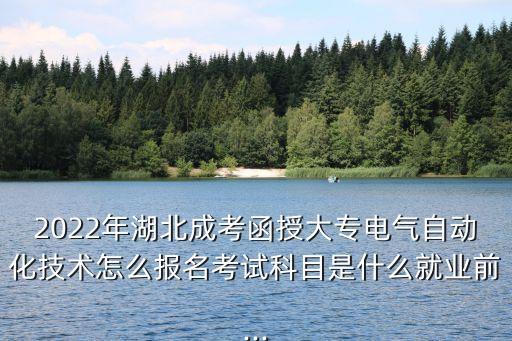 2022年湖北成考函授大专电气自动化技术怎么报名考试科目是什么就业前...