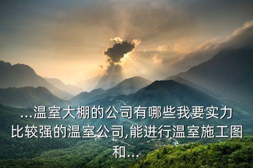 ...温室大棚的公司有哪些我要实力比较强的温室公司,能进行温室施工图和...