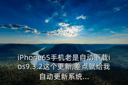 iphone6s手机老是自动下载ios9.3.2这个更新,差点就给我自动更新系统...