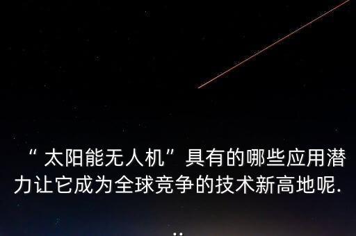 “ 太阳能无人机”具有的哪些应用潜力让它成为全球竞争的技术新高地呢...