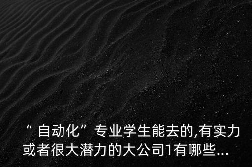 “ 自动化”专业学生能去的,有实力或者很大潜力的大公司1有哪些...