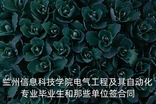 兰州信息科技学院电气工程及其自动化专业毕业生和那些单位签合同