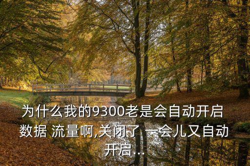 为什么我的9300老是会自动开启 数据 流量啊,关闭了 一会儿又自动开启...