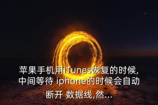 苹果手机用itunes恢复的时候,中间等待 iphone的时候会自动断开 数据线,然...