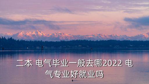 二本 电气毕业一般去哪2022 电气专业好就业吗