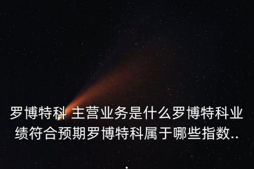 罗博特科 主营业务是什么罗博特科业绩符合预期罗博特科属于哪些指数...